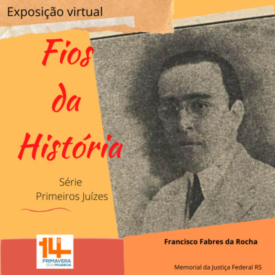 Ilustração com a foto em preto e branco de um homem de cabelos preto, usando óculos arredondado. Abaixo da foto o nome Francisco Fabres da Rocha. ao lado da foto o texto Exposição virtual Fio da História série primeiros juízes. logo da 14ª Primavera dos Museus. Memorial da Justiça Federal do RS